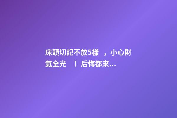 床頭切記不放5樣，小心財氣全光！后悔都來不及